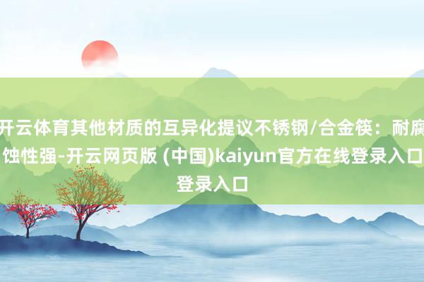 开云体育其他材质的互异化提议不锈钢/合金筷：耐腐蚀性强-开云网页版 (中国)kaiyun官方在线登录入口