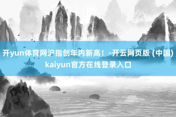 开yun体育网沪指创年内新高！-开云网页版 (中国)kaiyun官方在线登录入口