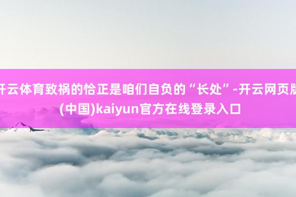 开云体育致祸的恰正是咱们自负的“长处”-开云网页版 (中国)kaiyun官方在线登录入口