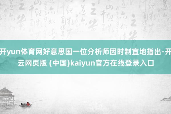 开yun体育网好意思国一位分析师因时制宜地指出-开云网页版 (中国)kaiyun官方在线登录入口