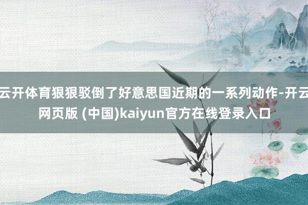 云开体育狠狠驳倒了好意思国近期的一系列动作-开云网页版 (中国)kaiyun官方在线登录入口