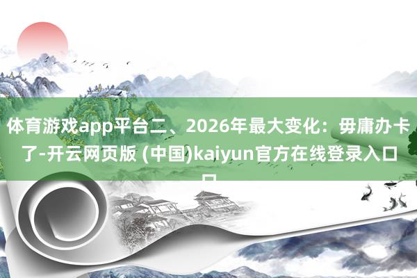 体育游戏app平台二、2026年最大变化:毋庸办卡了-开云网页版 (中国)kaiyun官方在线登录入口
