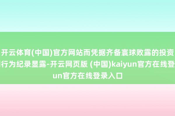 开云体育(中国)官方网站而凭据齐备寰球败露的投资者规划行为纪录显露-开云网页版 (中国)kaiyun官方在线登录入口
