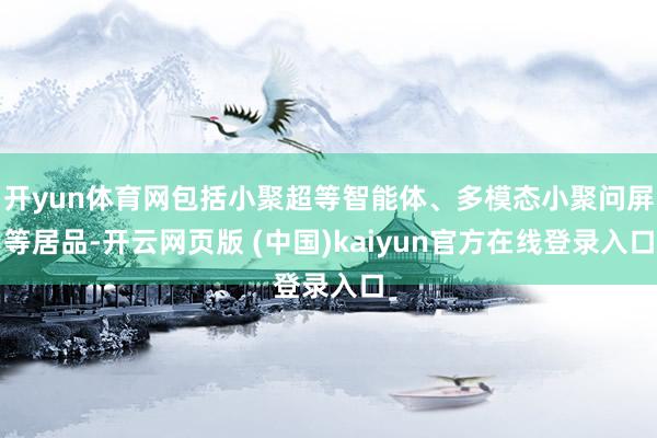 开yun体育网包括小聚超等智能体、多模态小聚问屏等居品-开云网页版 (中国)kaiyun官方在线登录入口