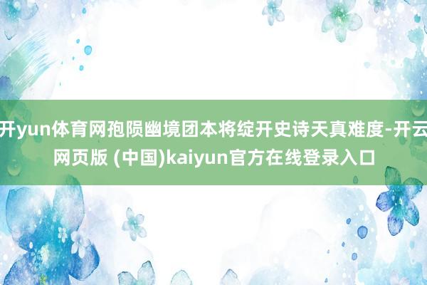 开yun体育网孢陨幽境团本将绽开史诗天真难度-开云网页版 (中国)kaiyun官方在线登录入口