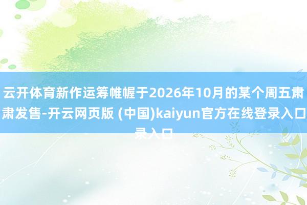 云开体育新作运筹帷幄于2026年10月的某个周五肃肃发售-开云网页版 (中国)kaiyun官方在线登录入口