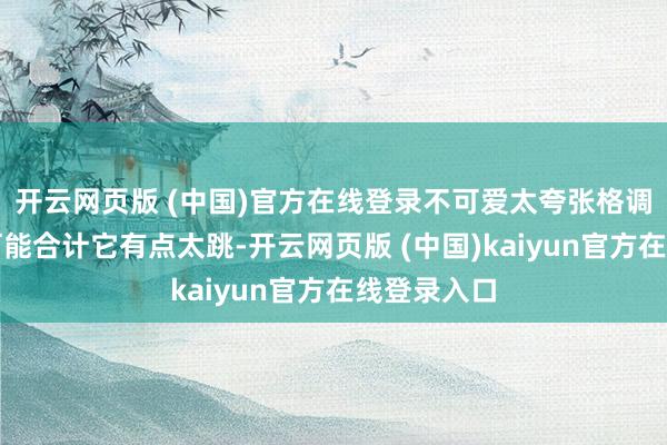 开云网页版 (中国)官方在线登录不可爱太夸张格调的一又友可能合计它有点太跳-开云网页版 (中国)kaiyun官方在线登录入口