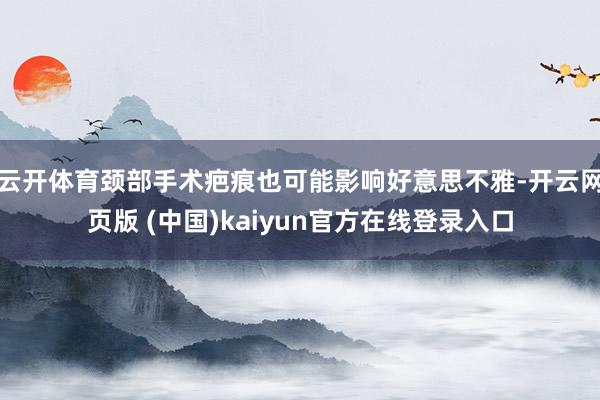 云开体育颈部手术疤痕也可能影响好意思不雅-开云网页版 (中国)kaiyun官方在线登录入口