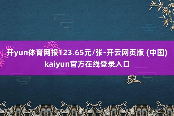 开yun体育网报123.65元/张-开云网页版 (中国)kaiyun官方在线登录入口