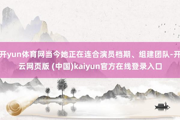 开yun体育网当今她正在连合演员档期、组建团队-开云网页版 (中国)kaiyun官方在线登录入口