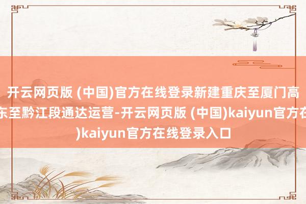 开云网页版 (中国)官方在线登录新建重庆至厦门高速铁路重庆东至黔江段通达运营-开云网页版 (中国)kaiyun官方在线登录入口