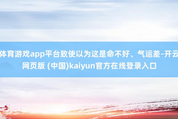 体育游戏app平台致使以为这是命不好、气运差-开云网页版 (中国)kaiyun官方在线登录入口