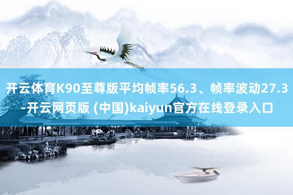 开云体育K90至尊版平均帧率56.3、帧率波动27.3-开云网页版 (中国)kaiyun官方在线登录入口