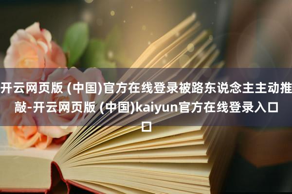 开云网页版 (中国)官方在线登录被路东说念主主动推敲-开云网页版 (中国)kaiyun官方在线登录入口