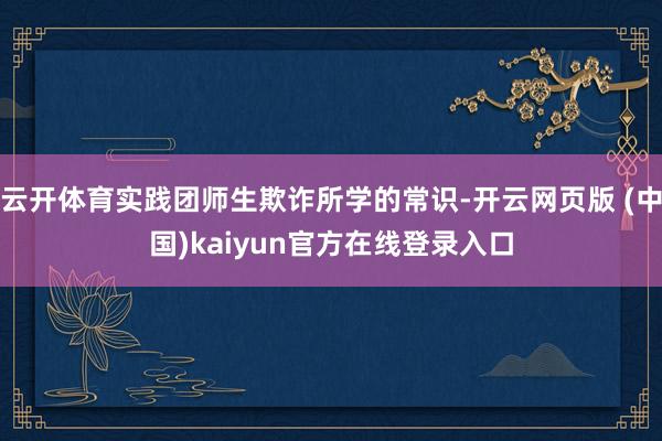 云开体育实践团师生欺诈所学的常识-开云网页版 (中国)kaiyun官方在线登录入口