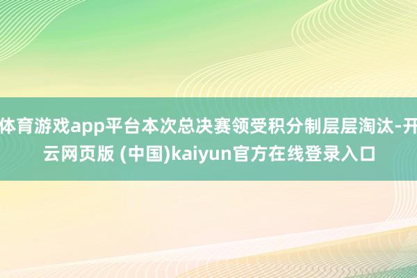 体育游戏app平台本次总决赛领受积分制层层淘汰-开云网页版 (中国)kaiyun官方在线登录入口