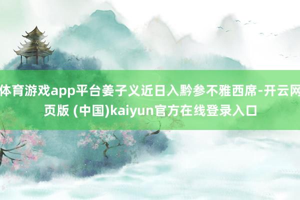 体育游戏app平台姜子义近日入黔参不雅西席-开云网页版 (中国)kaiyun官方在线登录入口