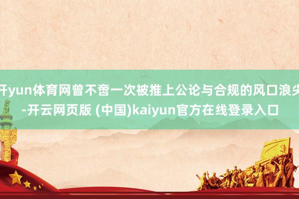 开yun体育网曾不啻一次被推上公论与合规的风口浪尖-开云网页版 (中国)kaiyun官方在线登录入口