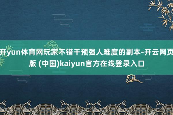 开yun体育网玩家不错干预强人难度的副本-开云网页版 (中国)kaiyun官方在线登录入口