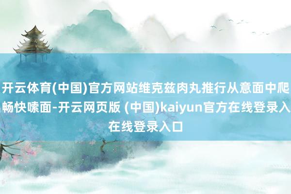 开云体育(中国)官方网站维克兹肉丸推行从意面中爬出畅快嗦面-开云网页版 (中国)kaiyun官方在线登录入口