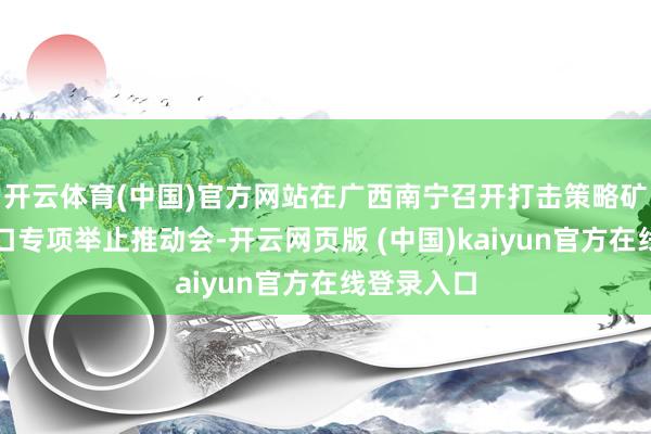 开云体育(中国)官方网站在广西南宁召开打击策略矿产私运出口专项举止推动会-开云网页版 (中国)kaiyun官方在线登录入口