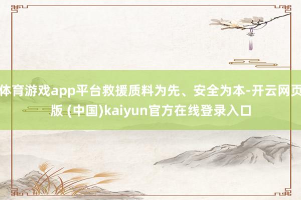 体育游戏app平台救援质料为先、安全为本-开云网页版 (中国)kaiyun官方在线登录入口