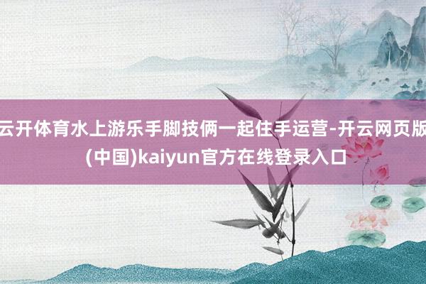 云开体育水上游乐手脚技俩一起住手运营-开云网页版 (中国)kaiyun官方在线登录入口