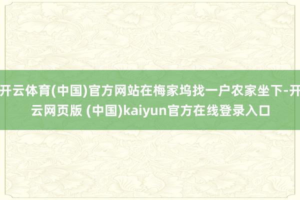开云体育(中国)官方网站在梅家坞找一户农家坐下-开云网页版 (中国)kaiyun官方在线登录入口
