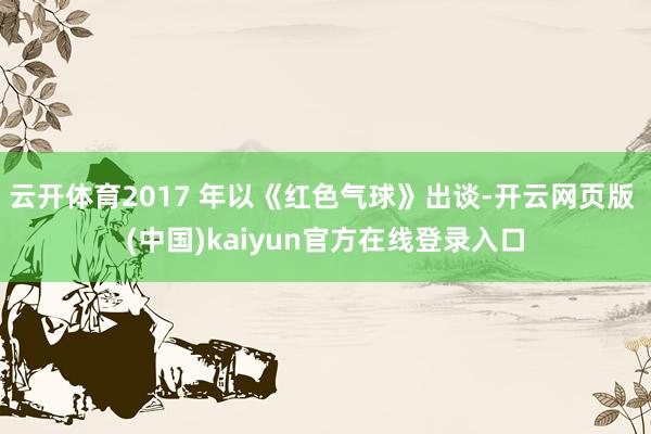 云开体育2017 年以《红色气球》出谈-开云网页版 (中国)kaiyun官方在线登录入口