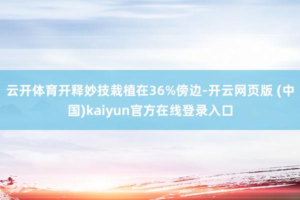 云开体育开释妙技栽植在36%傍边-开云网页版 (中国)kaiyun官方在线登录入口