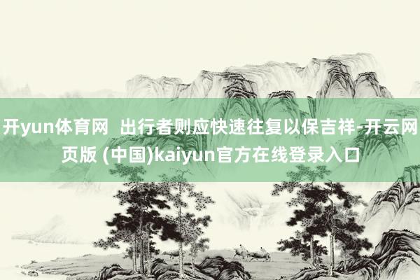开yun体育网  出行者则应快速往复以保吉祥-开云网页版 (中国)kaiyun官方在线登录入口