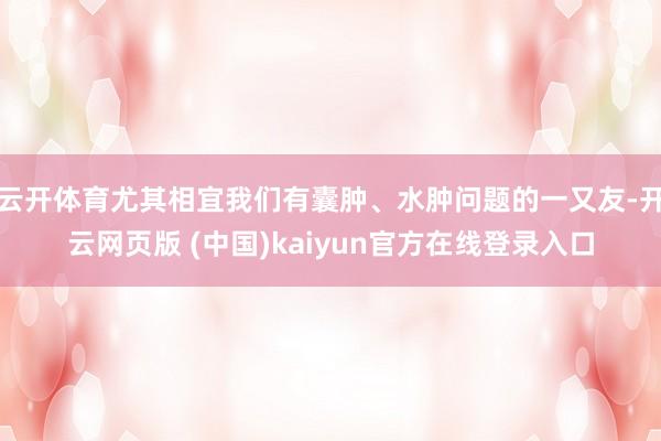 云开体育尤其相宜我们有囊肿、水肿问题的一又友-开云网页版 (中国)kaiyun官方在线登录入口