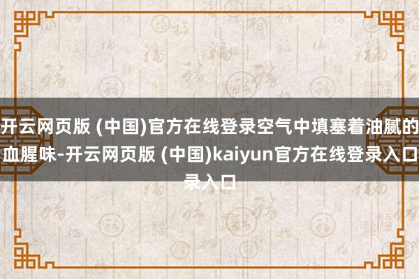 开云网页版 (中国)官方在线登录空气中填塞着油腻的血腥味-开云网页版 (中国)kaiyun官方在线登录入口