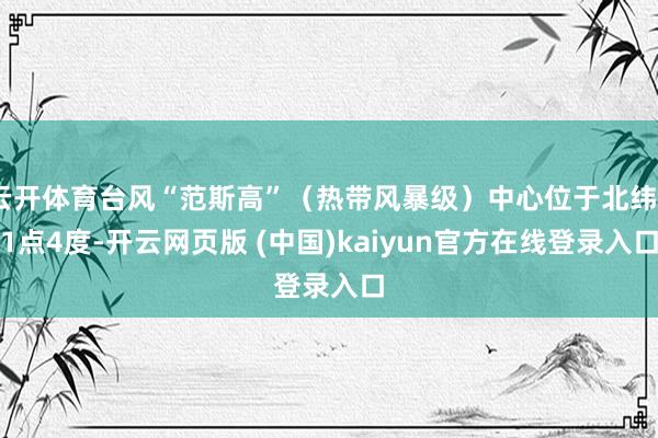 云开体育台风“范斯高”（热带风暴级）中心位于北纬21点4度-开云网页版 (中国)kaiyun官方在线登录入口