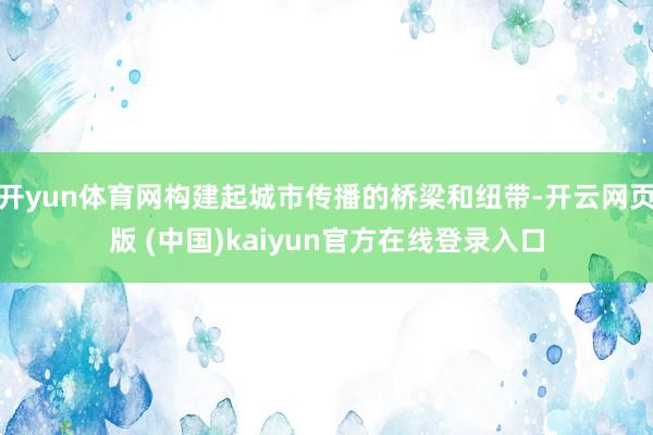 开yun体育网构建起城市传播的桥梁和纽带-开云网页版 (中国)kaiyun官方在线登录入口