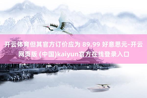 开云体育但其官方订价应为 89.99 好意思元-开云网页版 (中国)kaiyun官方在线登录入口