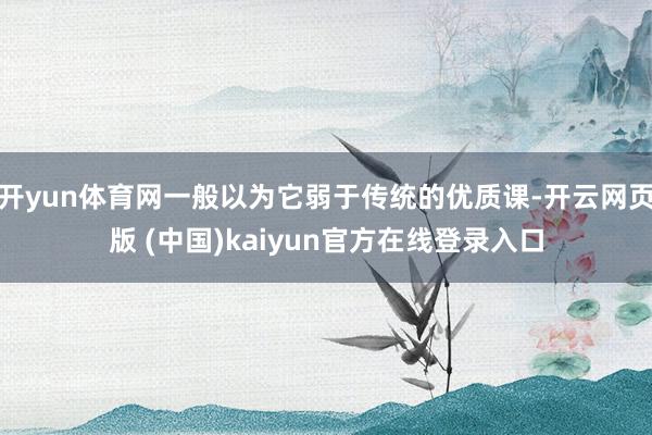 开yun体育网一般以为它弱于传统的优质课-开云网页版 (中国)kaiyun官方在线登录入口
