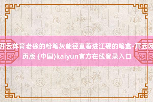 开云体育老徐的粉笔灰能径直落进江砚的笔盒-开云网页版 (中国)kaiyun官方在线登录入口