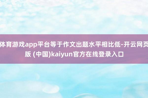 体育游戏app平台等于作文出题水平相比低-开云网页版 (中国)kaiyun官方在线登录入口