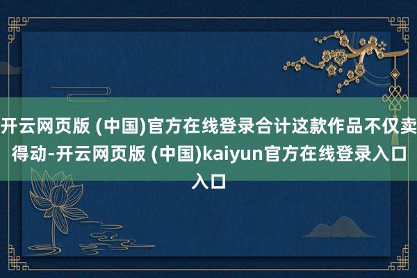 开云网页版 (中国)官方在线登录合计这款作品不仅卖得动-开云网页版 (中国)kaiyun官方在线登录入口