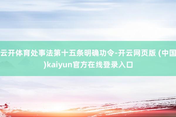 云开体育处事法第十五条明确功令-开云网页版 (中国)kaiyun官方在线登录入口