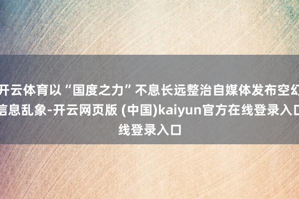 开云体育以“国度之力”不息长远整治自媒体发布空幻信息乱象-开云网页版 (中国)kaiyun官方在线登录入口