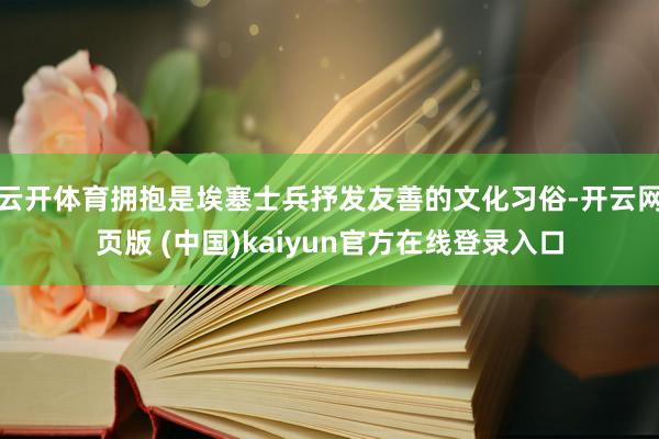 云开体育拥抱是埃塞士兵抒发友善的文化习俗-开云网页版 (中国)kaiyun官方在线登录入口