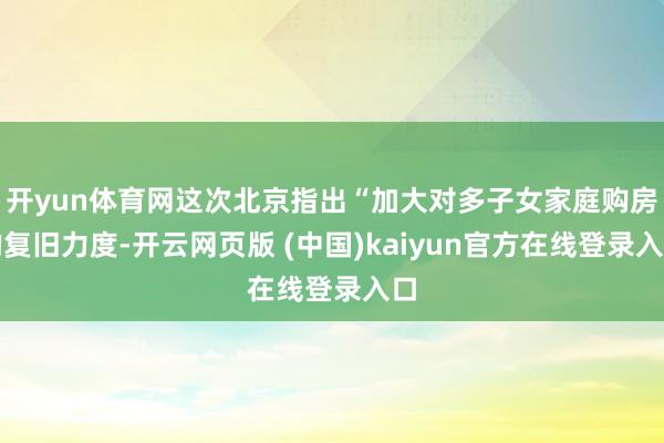 开yun体育网这次北京指出“加大对多子女家庭购房的复旧力度-开云网页版 (中国)kaiyun官方在线登录入口