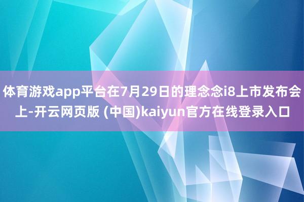 体育游戏app平台在7月29日的理念念i8上市发布会上-开云网页版 (中国)kaiyun官方在线登录入口