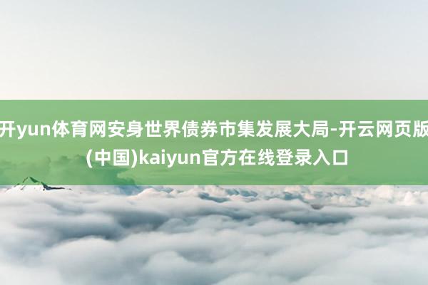 开yun体育网安身世界债券市集发展大局-开云网页版 (中国)kaiyun官方在线登录入口
