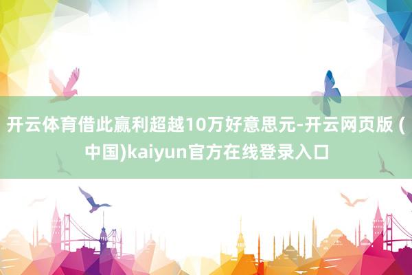 开云体育借此赢利超越10万好意思元-开云网页版 (中国)kaiyun官方在线登录入口