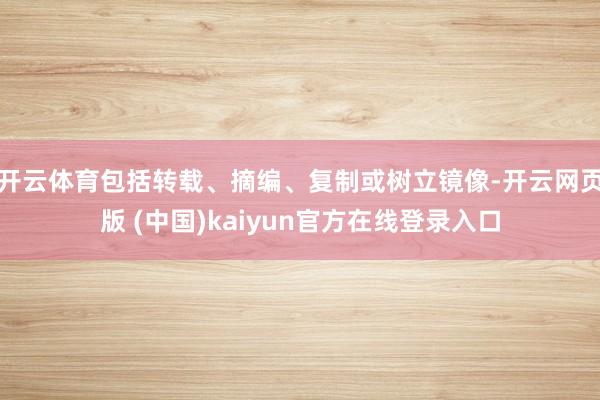 开云体育包括转载、摘编、复制或树立镜像-开云网页版 (中国)kaiyun官方在线登录入口