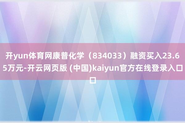 开yun体育网康普化学（834033）融资买入23.65万元-开云网页版 (中国)kaiyun官方在线登录入口