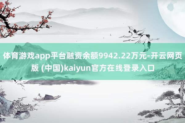 体育游戏app平台融资余额9942.22万元-开云网页版 (中国)kaiyun官方在线登录入口